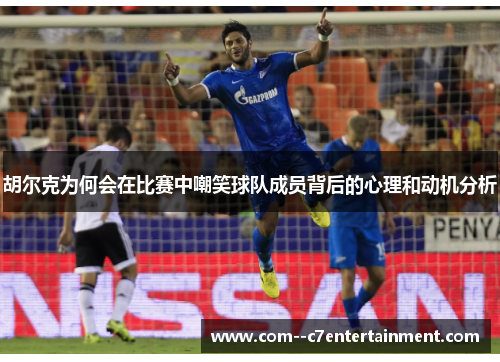 胡尔克为何会在比赛中嘲笑球队成员背后的心理和动机分析