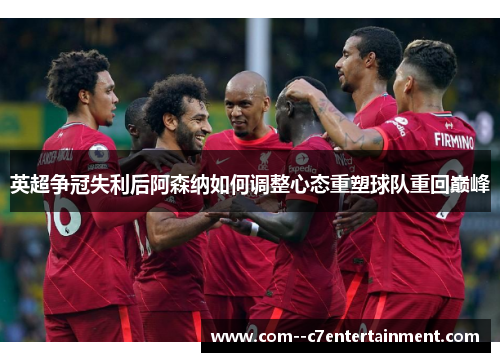 英超争冠失利后阿森纳如何调整心态重塑球队重回巅峰 英超争冠失利后阿森纳如何调整心态重塑球队重回巅峰
