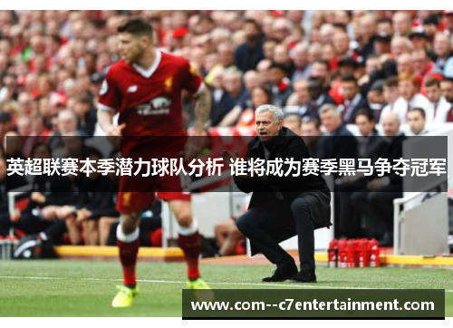 英超联赛本季潜力球队分析 谁将成为赛季黑马争夺冠军
