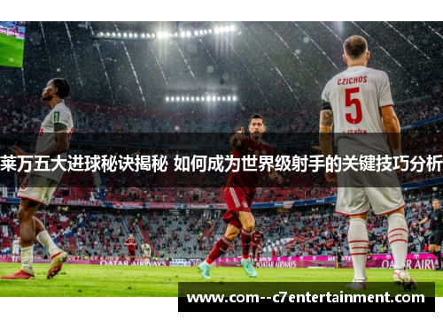 莱万五大进球秘诀揭秘 如何成为世界级射手的关键技巧分析