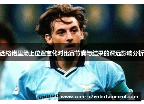 西格诺里场上位置变化对比赛节奏与结果的深远影响分析