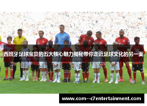 西班牙足球宝贝的五大核心魅力揭秘带你走近足球文化的另一面 西班牙足球宝贝的五大核心魅力揭秘带你走近足球文化的另一面