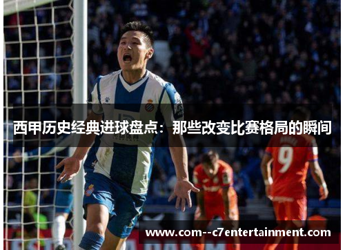 西甲历史经典进球盘点：那些改变比赛格局的瞬间