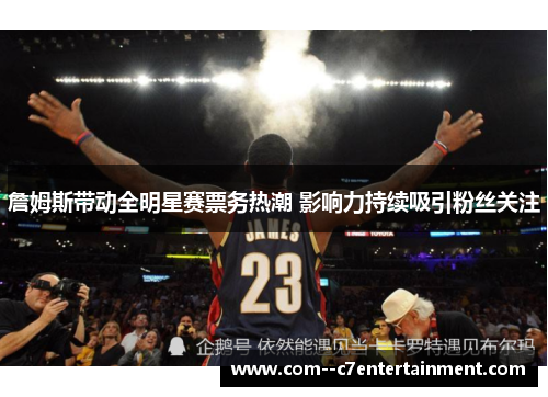 詹姆斯带动全明星赛票务热潮 影响力持续吸引粉丝关注