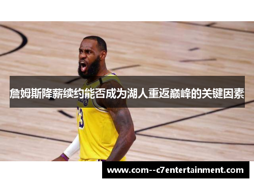 詹姆斯降薪续约能否成为湖人重返巅峰的关键因素