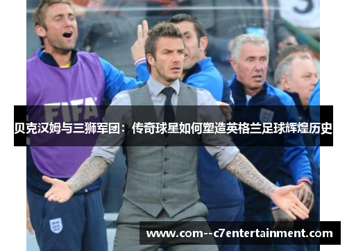贝克汉姆与三狮军团:传奇球星如何塑造英格兰足球辉煌历史 贝克汉姆与三狮军团:传奇球星如何塑造英格兰足球辉煌历史