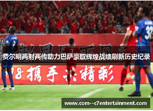 费尔明两射两传助力巴萨豪取辉煌战绩刷新历史纪录 费尔明两射两传助力巴萨豪取辉煌战绩刷新历史纪录