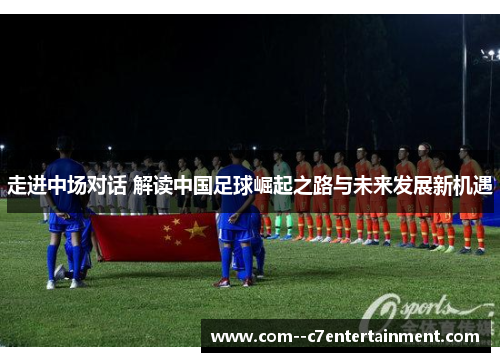 走进中场对话 解读中国足球崛起之路与未来发展新机遇