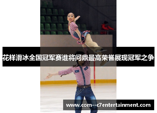 花样滑冰全国冠军赛谁将问鼎最高荣誉展现冠军之争