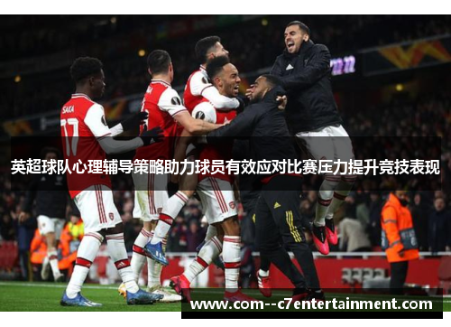 英超球队心理辅导策略助力球员有效应对比赛压力提升竞技表现