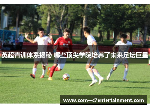 英超青训体系揭秘 哪些顶尖学院培养了未来足坛巨星 英超青训体系揭秘 哪些顶尖学院培养了未来足坛巨星