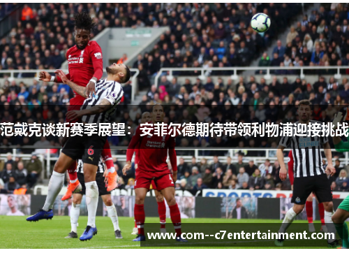 范戴克谈新赛季展望:安菲尔德期待带领利物浦迎接挑战 范戴克谈新赛季展望:安菲尔德期待带领利物浦迎接挑战