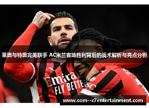 莱奥与特奥完美联手 AC米兰客场胜利背后的战术解析与亮点分析 莱奥与特奥完美联手 AC米兰客场胜利背后的战术解析与亮点分析