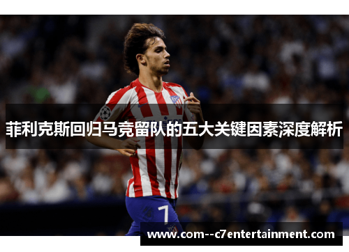 菲利克斯回归马竞留队的五大关键因素深度解析