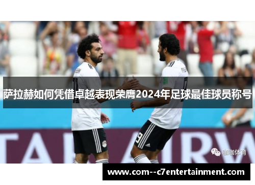 萨拉赫如何凭借卓越表现荣膺2024年足球最佳球员称号 萨拉赫如何凭借卓越表现荣膺2024年足球最佳球员称号