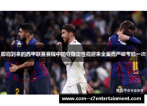 即将到来的西甲联赛赛程中防守稳定性将迎来全面而严峻考验一次