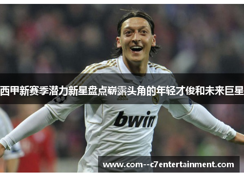 西甲新赛季潜力新星盘点崭露头角的年轻才俊和未来巨星