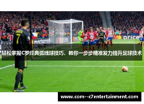 轻松掌握C罗经典弧线球技巧，教你一步步精准发力提升足球技术