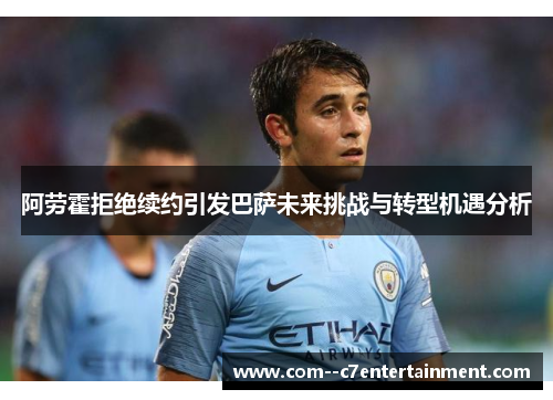 阿劳霍拒绝续约引发巴萨未来挑战与转型机遇分析