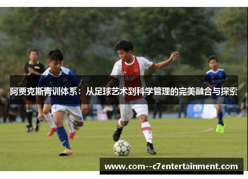 阿贾克斯青训体系:从足球艺术到科学管理的完美融合与探索 阿贾克斯青训体系:从足球艺术到科学管理的完美融合与探索
