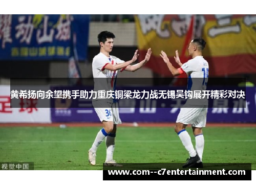 黄希扬向余望携手助力重庆铜梁龙力战无锡吴钩展开精彩对决 黄希扬向余望携手助力重庆铜梁龙力战无锡吴钩展开精彩对决