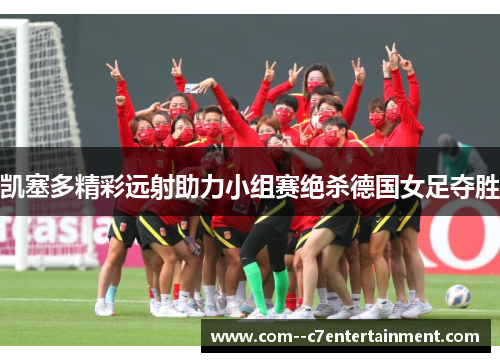 凯塞多精彩远射助力小组赛绝杀德国女足夺胜 凯塞多精彩远射助力小组赛绝杀德国女足夺胜