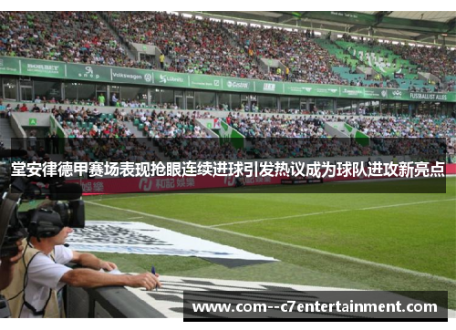 堂安律德甲赛场表现抢眼连续进球引发热议成为球队进攻新亮点 堂安律德甲赛场表现抢眼连续进球引发热议成为球队进攻新亮点
