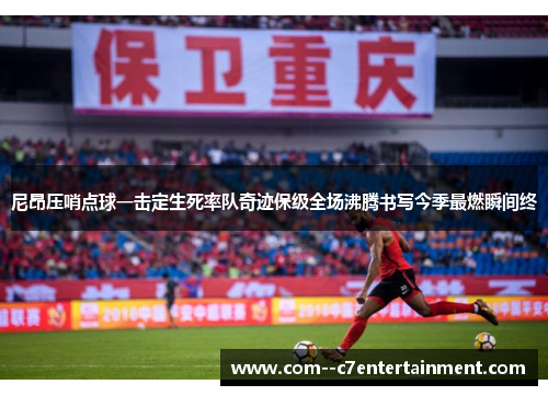 尼昂压哨点球一击定生死率队奇迹保级全场沸腾书写今季最燃瞬间终 尼昂压哨点球一击定生死率队奇迹保级全场沸腾书写今季最燃瞬间终