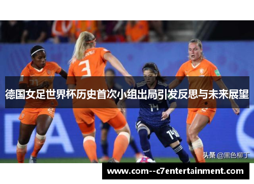 德国女足世界杯历史首次小组出局引发反思与未来展望 德国女足世界杯历史首次小组出局引发反思与未来展望