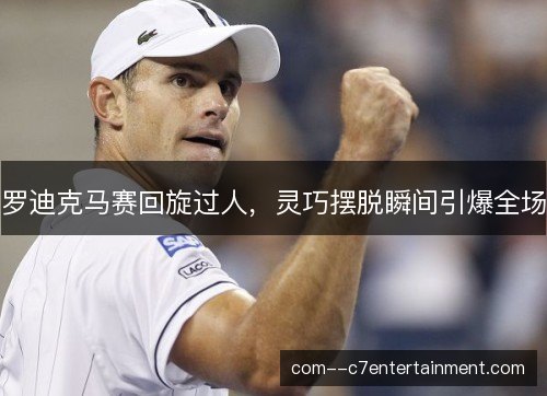 罗迪克马赛回旋过人,灵巧摆脱瞬间引爆全场 罗迪克马赛回旋过人,灵巧摆脱瞬间引爆全场