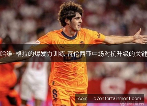 哈维·格拉的爆发力训练 瓦伦西亚中场对抗升级的关键 哈维·格拉的爆发力训练 瓦伦西亚中场对抗升级的关键